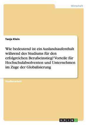 Wie bedeutend ist ein Auslandsaufenthalt während des Studiums für den erfolgreichen Berufseinstieg? Vorteile für Hochschulabsolventen und Unternehmen im Zuge der Globalisierung de Tanja Klein