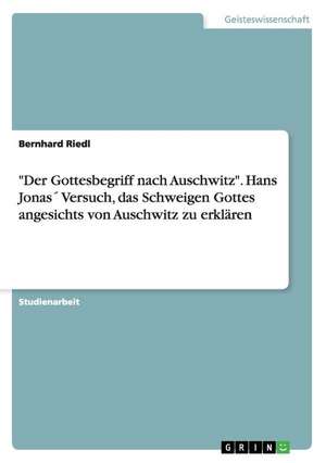 "Der Gottesbegriff nach Auschwitz". Hans Jonas´ Versuch, das Schweigen Gottes angesichts von Auschwitz zu erklären de Bernhard Riedl