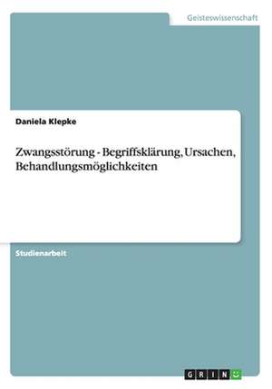 Zwangsstörung - Begriffsklärung, Ursachen, Behandlungsmöglichkeiten de Daniela Klepke