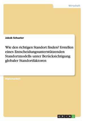 Wie den richtigen Standort finden? Erstellen eines Entscheidungsunterstützenden Standortmodells unter Berücksichtigung globaler Standortfaktoren de Jakob Schuster