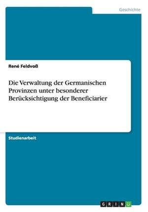 Die Verwaltung der Germanischen Provinzen unter besonderer Berücksichtigung der Beneficiarier de René Feldvoß