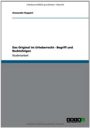 Das Original im Urheberrecht - Begriff und Rechtsfolgen de Alexander Ruppert