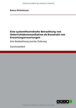 Eine systemtheoretische Betrachtung von Unterrichtskommunikation als Konstrukt von Erwartungserwartungen de Bianca Hinterkeuser