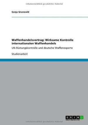 Waffenhandelsvertrag: Wirksame Kontrolle internationalen Waffenhandels de Sonja Grunwald