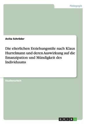 Die elterlichen Erziehungsstile nach Klaus Hurrelmann und deren Auswirkung auf die Emanzipation und Mündigkeit des Individuums de Anita Schröder