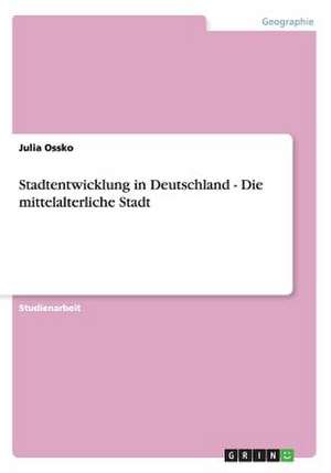 Stadtentwicklung in Deutschland - Die mittelalterliche Stadt de Julia Ossko