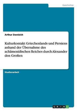 Kulturkontakt Griechenlands und Persiens anhand der Übernahme des achämenidischen Reiches durch Alexander den Großen de Arthur Zwetzich