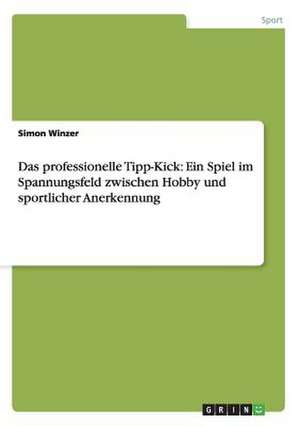 Das professionelle Tipp-Kick: Ein Spiel im Spannungsfeld zwischen Hobby und sportlicher Anerkennung de Simon Winzer