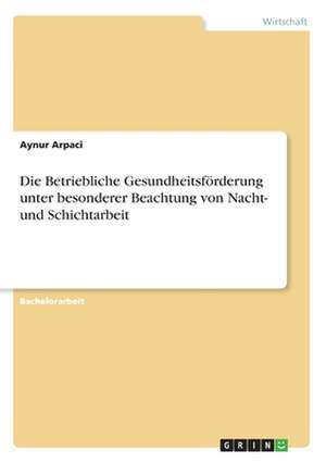 Die Betriebliche Gesundheitsförderung unter besonderer Beachtung von Nacht- und Schichtarbeit de Aynur Arpaci