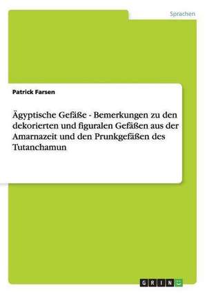 Ägyptische Gefäße - Bemerkungen zu den dekorierten und figuralen Gefäßen aus der Amarnazeit und den Prunkgefäßen des Tutanchamun de Patrick Farsen