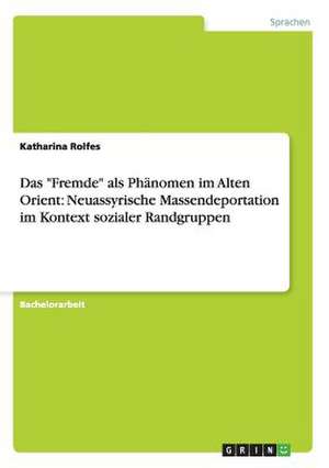 Das "Fremde" als Phänomen im Alten Orient: Neuassyrische Massendeportation im Kontext sozialer Randgruppen de Katharina Rolfes