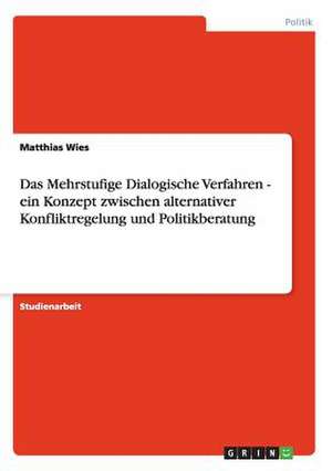 Das Mehrstufige Dialogische Verfahren - ein Konzept zwischen alternativer Konfliktregelung und Politikberatung de Matthias Wies