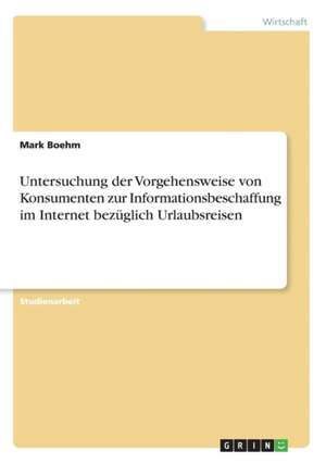 Untersuchung der Vorgehensweise von Konsumenten zur Informationsbeschaffung im Internet bezüglich Urlaubsreisen de Mark Boehm