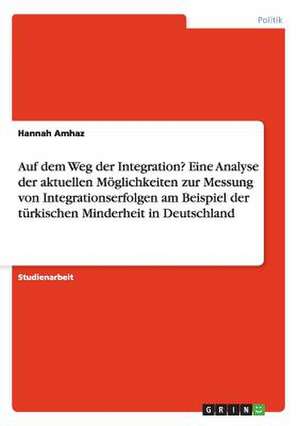 Auf dem Weg der Integration? Eine Analyse der aktuellen Möglichkeiten zur Messung von Integrationserfolgen am Beispiel der türkischen Minderheit in Deutschland de Hannah Amhaz