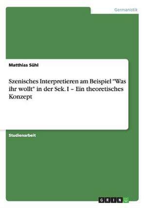 Szenisches Interpretieren am Beispiel "Was ihr wollt" in der Sek. I ¿ Ein theoretisches Konzept de Matthias Sühl