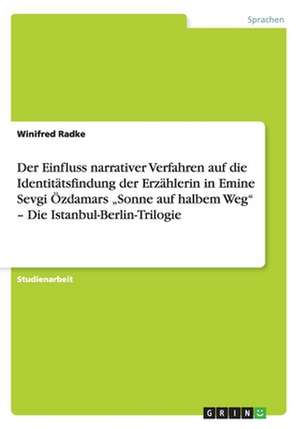 Der Einfluss narrativer Verfahren auf die Identitätsfindung der Erzählerin in Emine Sevgi Özdamars "Sonne auf halbem Weg" - Die Istanbul-Berlin-Trilogie de Winifred Radke