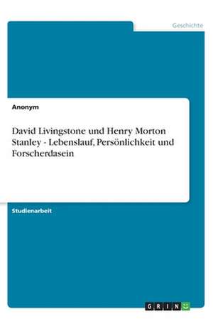 David Livingstone und Henry Morton Stanley - Lebenslauf, Persönlichkeit und Forscherdasein de Winifred Radke