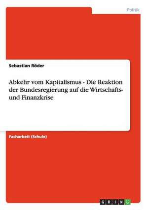 Abkehr vom Kapitalismus - Die Reaktion der Bundesregierung auf die Wirtschafts- und Finanzkrise de Sebastian Röder