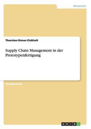 Supply Chain Management in der Prototypenfertigung de Thorsten-Simon Eickholt