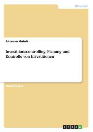 Investitionscontrolling. Planung und Kontrolle von Investitionen de Johannes Gutnik