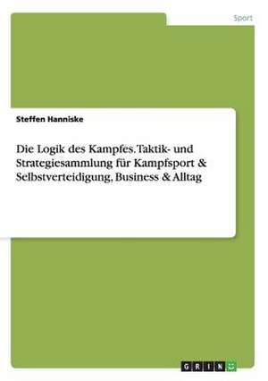 Die Logik des Kampfes. Taktik- und Strategiesammlung für Kampfsport & Selbstverteidigung, Business & Alltag de Steffen Hanniske