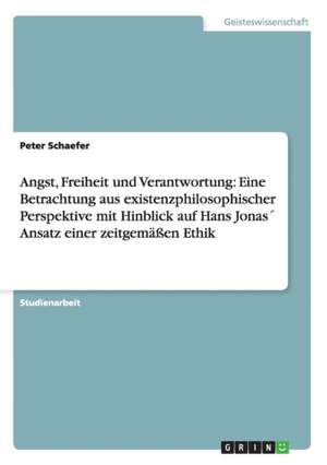 Angst, Freiheit und Verantwortung: Eine Betrachtung aus existenzphilosophischer Perspektive mit Hinblick auf Hans Jonas´ Ansatz einer zeitgemäßen Ethik de Peter Schaefer