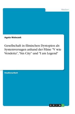 Gesellschaft in Filmischen Dystopien ALS Systemversagen Anhand Der Filme "V Wie Vendetta," "Sin City" Und "I Am Legend" de Agata Waleczek