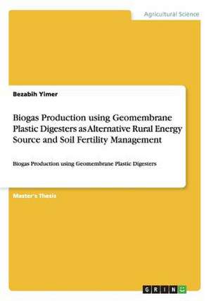 Biogas Production Using Geomembrane Plastic Digesters as Alternative Rural Energy Source and Soil Fertility Management de Bezabih Yimer