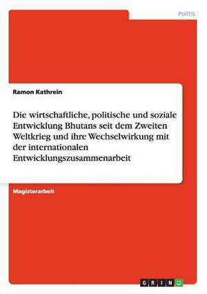 Die wirtschaftliche, politische und soziale Entwicklung Bhutans seit dem Zweiten Weltkrieg und ihre Wechselwirkung mit der internationalen Entwicklungszusammenarbeit de Ramon Kathrein