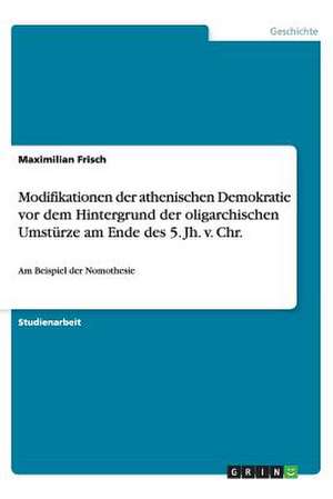 Modifikationen der athenischen Demokratie vor dem Hintergrund der oligarchischen Umstürze am Ende des 5. Jh. v. Chr. de Maximilian Frisch