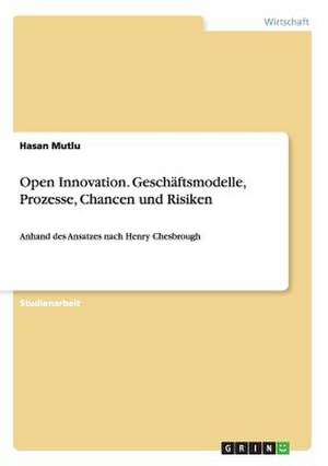 Open Innovation. Geschäftsmodelle, Prozesse, Chancen und Risiken de Hasan Mutlu