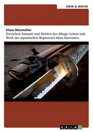 Zwischen Samurai und Helden des Alltags: Leben und Werk des japanischen Regisseurs Akira Kurosawa de Klaus Wiesmüller