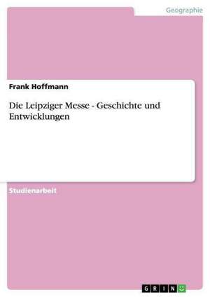 Die Leipziger Messe - Geschichte und Entwicklungen de Frank Hoffmann