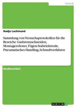 Sammlung von Versuchsprotokollen für die Bereiche Gasbrennschneiden, Montageroboter, Fügen-Stabelektrode, Pneumatisches Handling, Schraubverfahren de Nadja Lachmund