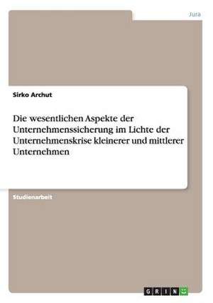 Die wesentlichen Aspekte der Unternehmenssicherung im Lichte der Unternehmenskrise kleinerer und mittlerer Unternehmen de Sirko Archut