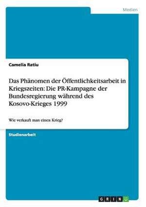 Das Phänomen der Öffentlichkeitsarbeit in Kriegszeiten: Die PR-Kampagne der Bundesregierung während des Kosovo-Krieges 1999 de Camelia Ratiu