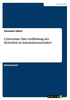 Cybercrime: Eine Gefährdung der Sicherheit im Informationszeitalter? de Alexander Hübert