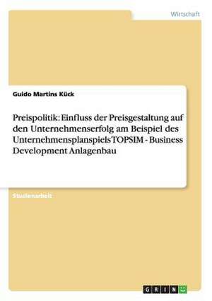 Preispolitik: Einfluss der Preisgestaltung auf den Unternehmenserfolg am Beispiel des Unternehmensplanspiels TOPSIM - Business Development Anlagenbau de Guido Martins Kück