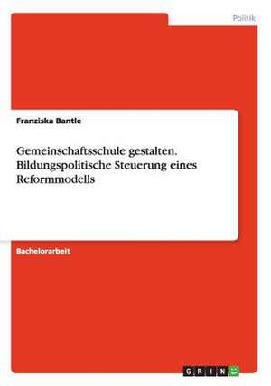 Gemeinschaftsschule gestalten. Bildungspolitische Steuerung eines Reformmodells de Franziska Bantle