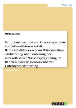 Gruppenstrukturen und -prozesse als Einflussfaktoren auf die Bereitschaftsbarrieren zur Wissensteilung de Mathias Jahn