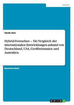 Hybrid-Fernsehen - Ein Vergleich der internationalen Entwicklungen anhand von Deutschland, USA, Großbritannien und Australien. de Sarah Asic