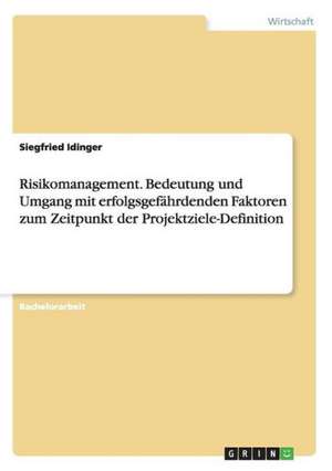 Risikomanagement. Bedeutung und Umgang mit erfolgsgefährdenden Faktoren zum Zeitpunkt der Projektziele-Definition de Siegfried Idinger