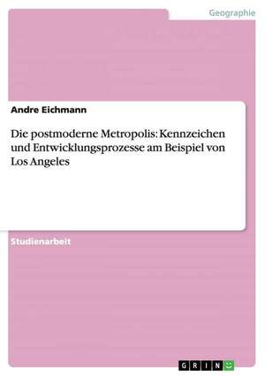 Die postmoderne Metropolis: Kennzeichen und Entwicklungsprozesse am Beispiel von Los Angeles de Andre Eichmann