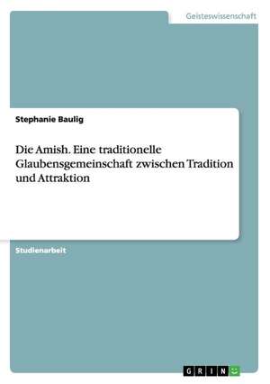 Die Amish. Eine traditionelle Glaubensgemeinschaft zwischen Tradition und Attraktion de Stephanie Baulig