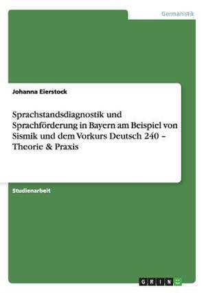 Sprachstandsdiagnostik und Sprachförderung in Bayern am Beispiel von Sismik und dem Vorkurs Deutsch 240 - Theorie & Praxis de Johanna Eierstock