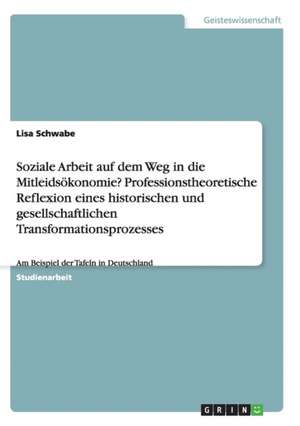 Soziale Arbeit auf dem Weg in die Mitleidsökonomie? Professionstheoretische Reflexion eines historischen und gesellschaftlichen Transformationsprozesses de Lisa Schwabe