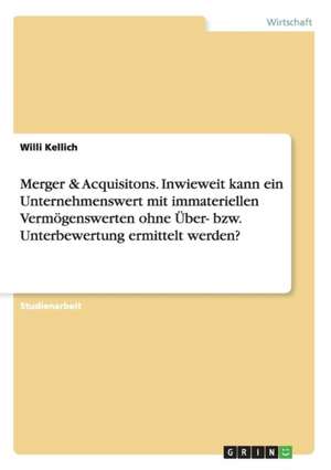 Merger & Acquisitons. Inwieweit kann ein Unternehmenswert mit immateriellen Vermögenswerten ohne Über- bzw. Unterbewertung ermittelt werden? de Willi Kellich