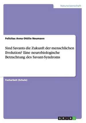 Sind Savants die Zukunft der menschlichen Evolution? Eine neurobiologische Betrachtung des Savant-Syndroms de Felicitas Anna Ottilie Neumann