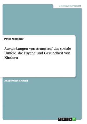 Auswirkungen von Armut auf das soziale Umfeld, die Psyche und Gesundheit von Kindern de Peter Niemeier