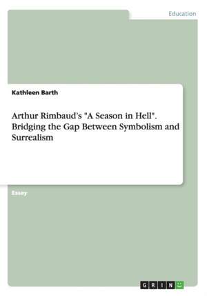 Arthur Rimbaud's "A Season in Hell." Bridging the Gap Between Symbolism and Surrealism de Barth, Kathleen